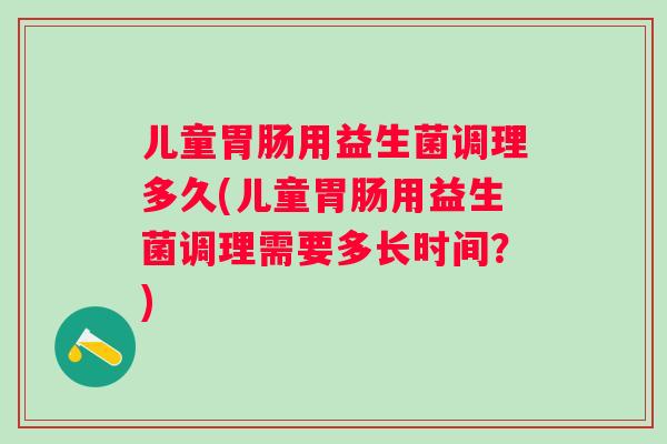 儿童用益生菌调理多久(儿童用益生菌调理需要多长时间？)