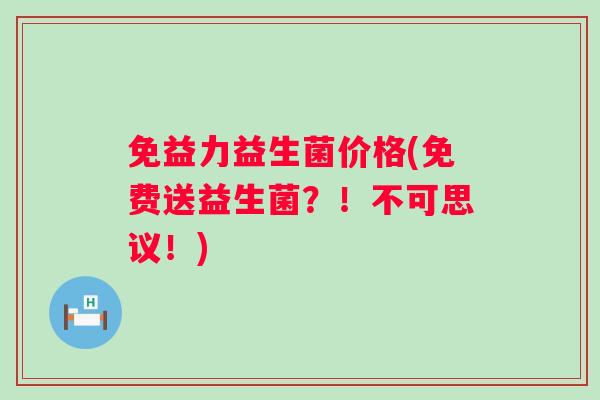 免益力益生菌价格(免费送益生菌？！不可思议！)