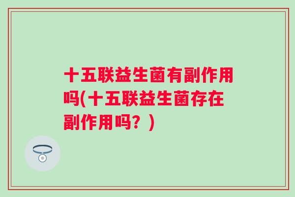 十五联益生菌有副作用吗(十五联益生菌存在副作用吗?) 十五联益生菌有副作用吗(十五联益生菌存在副作用吗?)