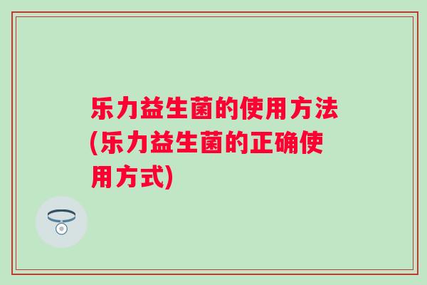 乐力益生菌的使用方法(乐力益生菌的正确使用方式) 乐力益生菌的使用方法(乐力益生菌的正确使用方式)