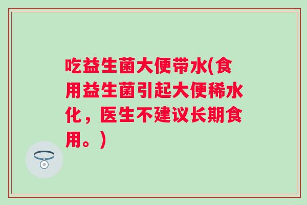吃益生菌大便带水(食用益生菌引起大便稀水化,医生不建议长期食用。) 吃益生菌大便带水(食用益生菌引起大便稀水化,医生不建议长期食用。)
