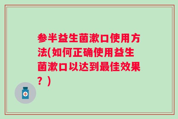 参半益生菌漱口使用方法(如何正确使用益生菌漱口以达到佳效果?) 参半益生菌漱口使用方法(如何正确使用益生菌漱口以达到佳效果?)
