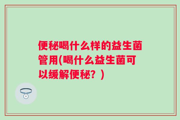 便秘喝什么样的益生菌管用(喝什么益生菌可以缓解便秘？)