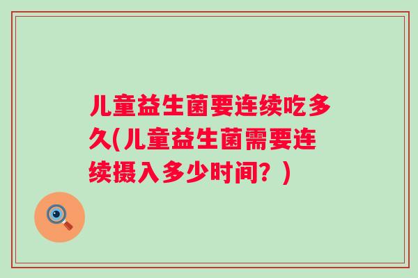 儿童益生菌要连续吃多久(儿童益生菌需要连续摄入多少时间？)