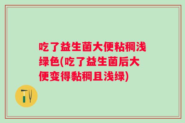 吃了益生菌大便粘稠浅绿色(吃了益生菌后大便变得黏稠且浅绿) 吃了益生菌大便粘稠浅绿色(吃了益生菌后大便变得黏稠且浅绿)