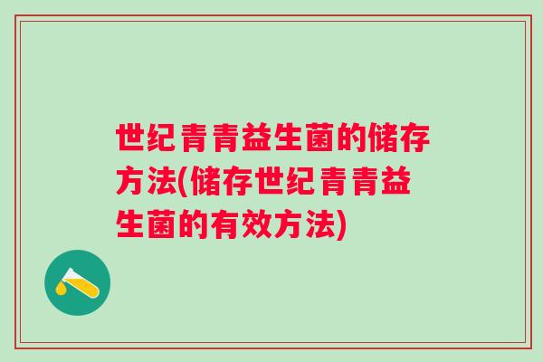 世纪青青益生菌的储存方法(储存世纪青青益生菌的有效方法) 世纪青青益生菌的储存方法(储存世纪青青益生菌的有效方法)