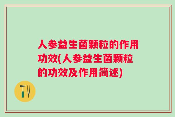 人参益生菌颗粒的作用功效(人参益生菌颗粒的功效及作用简述) 人参益生菌颗粒的作用功效(人参益生菌颗粒的功效及作用简述)