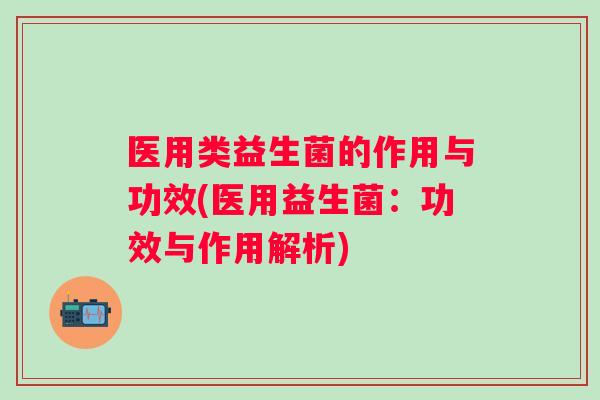 医用类益生菌的作用与功效(医用益生菌:功效与作用解析) 医用类益生菌的作用与功效(医用益生菌:功效与作用解析)