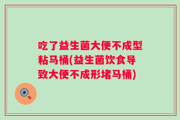 吃了益生菌大便不成型粘马桶(益生菌饮食导致大便不成形堵马桶)