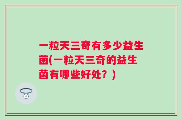 一粒天三奇有多少益生菌(一粒天三奇的益生菌有哪些好处？)