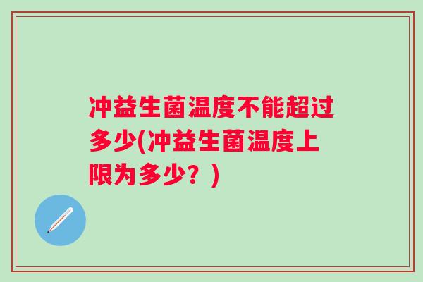 冲益生菌温度不能超过多少(冲益生菌温度上限为多少?) 冲益生菌温度不能超过多少(冲益生菌温度上限为多少?)