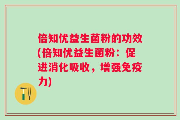 倍知优益生菌粉的功效(倍知优益生菌粉:促进消化吸收,增强力) 倍知优益生菌粉的功效(倍知优益生菌粉:促进消化吸收,增强力)