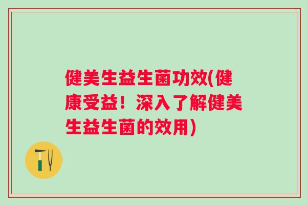 健美生益生菌功效(健康受益!深入了解健美生益生菌的效用) 健美生益生菌功效(健康受益!深入了解健美生益生菌的效用)