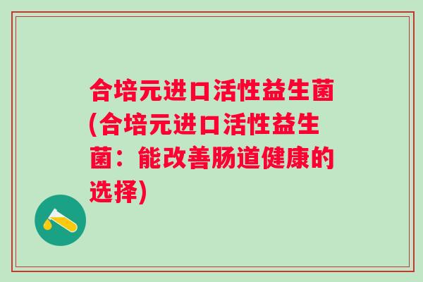 合培元进口活性益生菌(合培元进口活性益生菌：能改善肠道健康的选择)