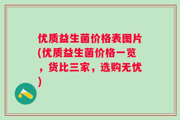 优质益生菌价格表图片(优质益生菌价格一览，货比三家，选购无忧)