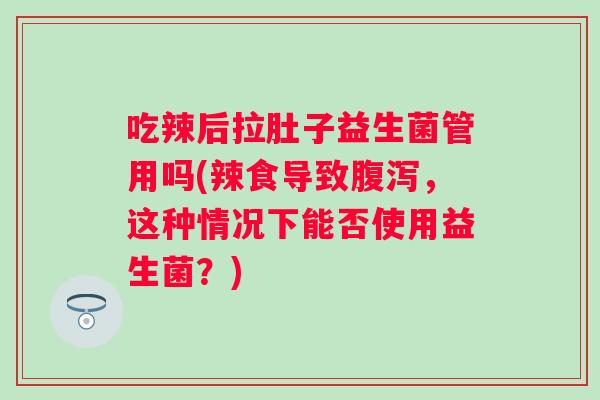 吃辣后拉肚子益生菌管用吗(辣食导致,这种情况下能否使用益生菌?) 吃辣后拉肚子益生菌管用吗(辣食导致,这种情况下能否使用益生菌?)