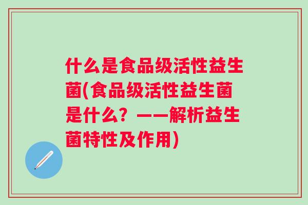 什么是食品级活性益生菌(食品级活性益生菌是什么？——解析益生菌特性及作用)