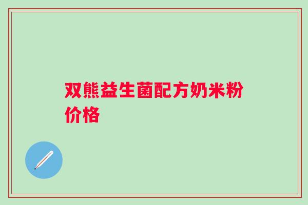 双熊益生菌配方奶米粉价格 双熊益生菌配方奶米粉价格