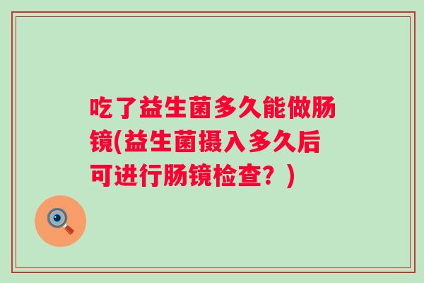 吃了益生菌多久能做肠镜(益生菌摄入多久后可进行肠镜检查？)