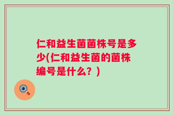 仁和益生菌菌株号是多少(仁和益生菌的菌株编号是什么?) 仁和益生菌菌株号是多少(仁和益生菌的菌株编号是什么?)