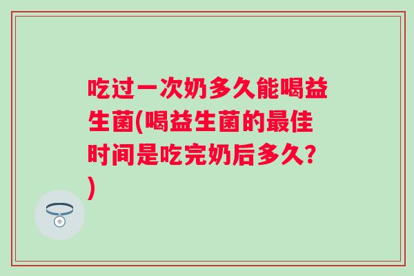 吃过一次奶多久能喝益生菌(喝益生菌的佳时间是吃完奶后多久？)