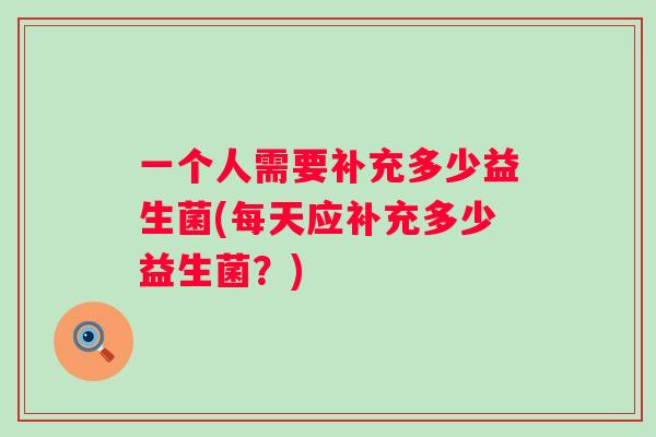一个人需要补充多少益生菌(每天应补充多少益生菌？)