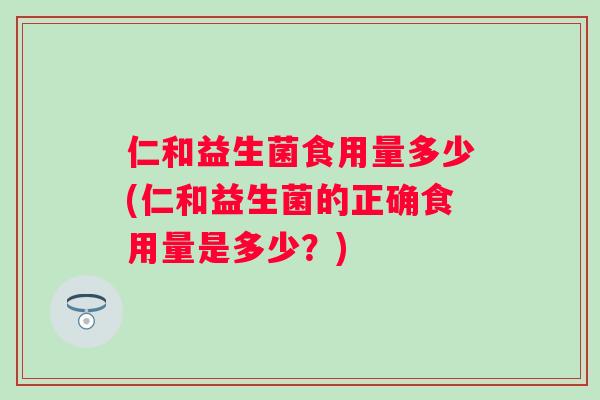 仁和益生菌食用量多少(仁和益生菌的正确食用量是多少?) 仁和益生菌食用量多少(仁和益生菌的正确食用量是多少?)
