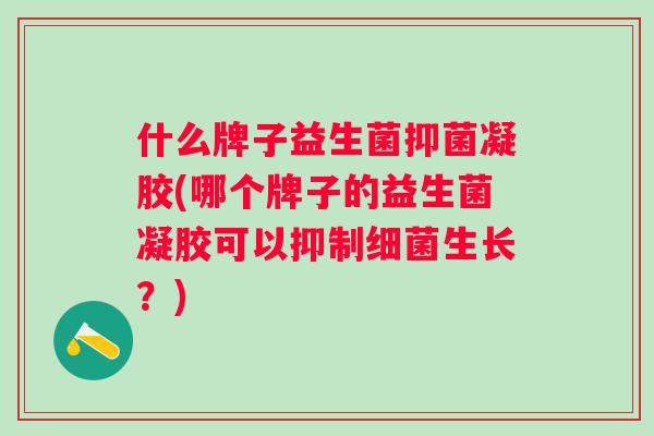 什么牌子益生菌抑菌凝胶(哪个牌子的益生菌凝胶可以抑制生长？)