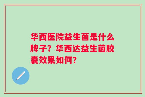华西医院益生菌是什么牌子？华西达益生菌胶囊效果如何？