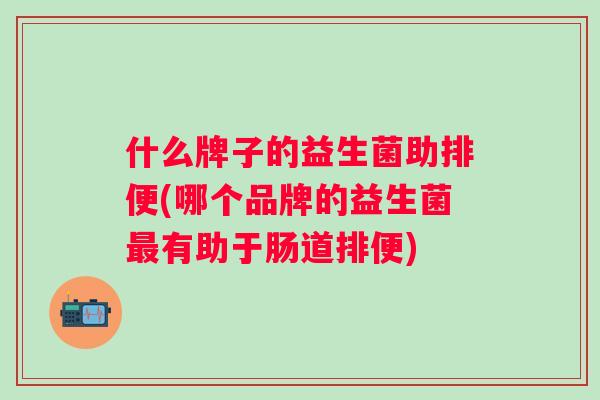 什么牌子的益生菌助排便(哪个品牌的益生菌最有助于肠道排便)
