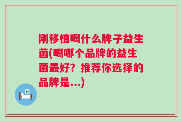 刚移植喝什么牌子益生菌(喝哪个品牌的益生菌好？推荐你选择的品牌是...)