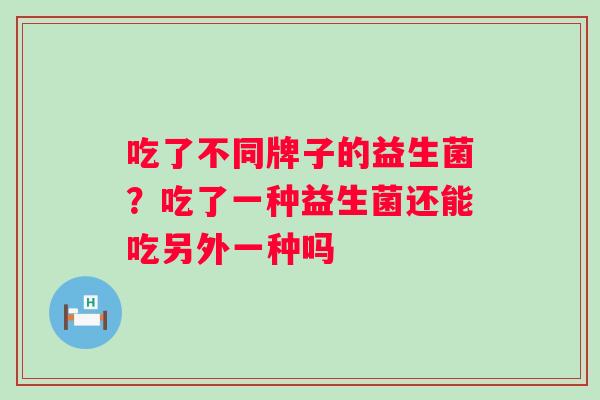 吃了不同牌子的益生菌？吃了一种益生菌还能吃另外一种吗