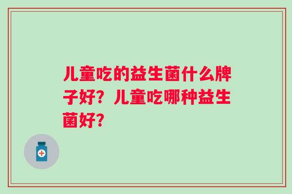 儿童吃的益生菌什么牌子好？儿童吃哪种益生菌好？