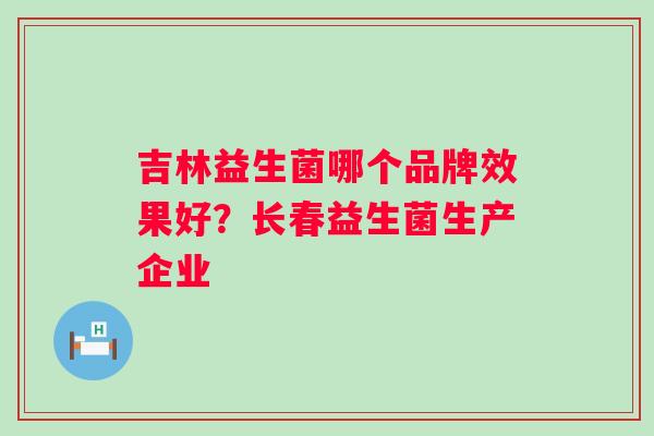 吉林益生菌哪个品牌效果好？长春益生菌生产企业