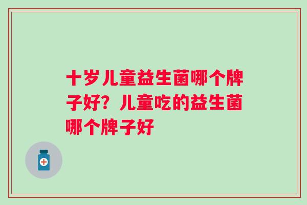 十岁儿童益生菌哪个牌子好?儿童吃的益生菌哪个牌子好 十岁儿童益生菌哪个牌子好?儿童吃的益生菌哪个牌子好