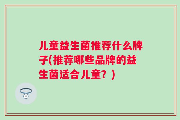 儿童益生菌推荐什么牌子(推荐哪些品牌的益生菌适合儿童？)