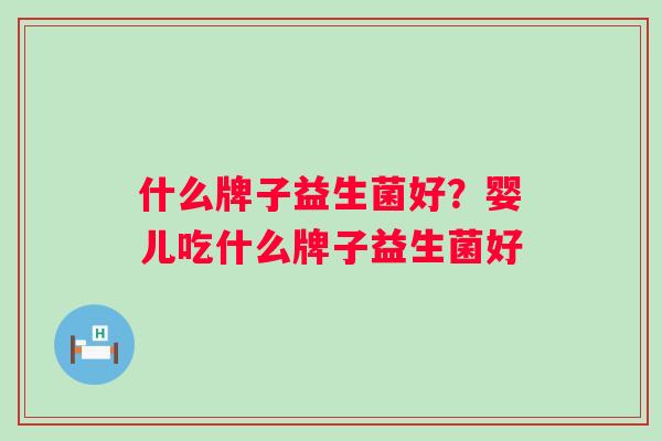 什么牌子益生菌好?婴儿吃什么牌子益生菌好 什么牌子益生菌好?婴儿吃什么牌子益生菌好