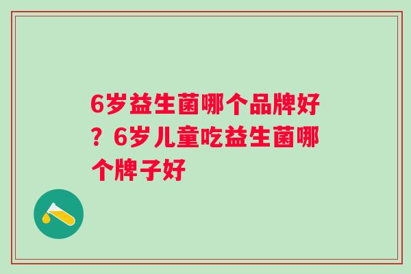6岁益生菌哪个品牌好?6岁儿童吃益生菌哪个牌子好 6岁益生菌哪个品牌好?6岁儿童吃益生菌哪个牌子好