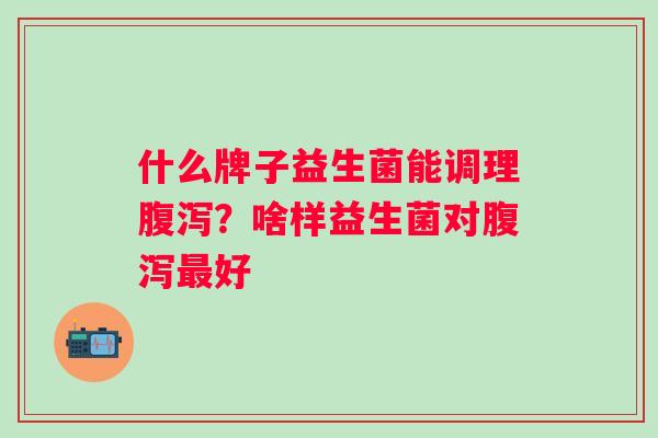 什么牌子益生菌能调理？啥样益生菌对好