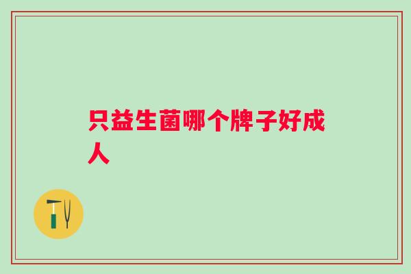 只益生菌哪个牌子好成人 只益生菌哪个牌子好成人