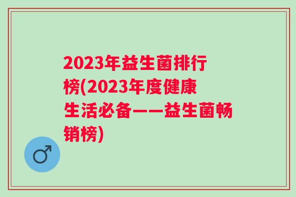 2023年益生菌排行榜(2023年度健康生活必备——益生菌畅销榜)