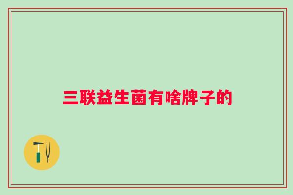 三联益生菌有啥牌子的 三联益生菌有啥牌子的