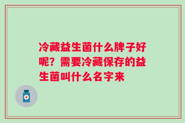 冷藏益生菌什么牌子好呢？需要冷藏保存的益生菌叫什么名字来