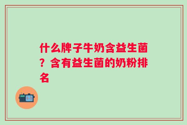 什么牌子牛奶含益生菌?含有益生菌的奶粉排名 什么牌子牛奶含益生菌?含有益生菌的奶粉排名