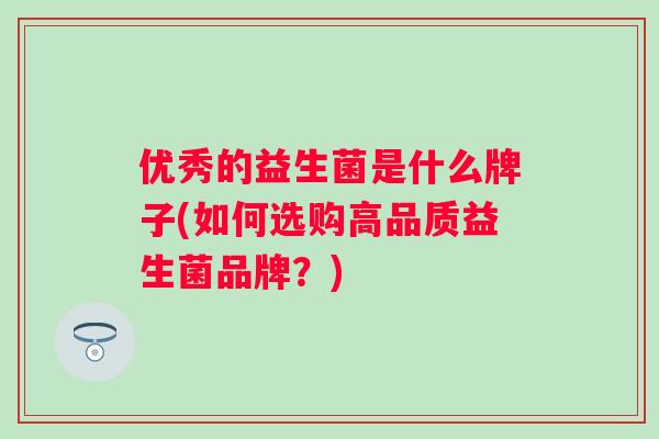 优秀的益生菌是什么牌子(如何选购高品质益生菌品牌？)