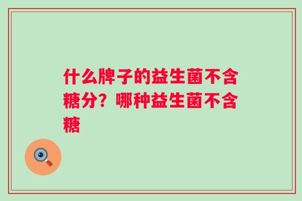 什么牌子的益生菌不含糖分?哪种益生菌不含糖 什么牌子的益生菌不含糖分?哪种益生菌不含糖