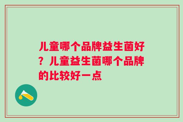 儿童哪个品牌益生菌好？儿童益生菌哪个品牌的比较好一点
