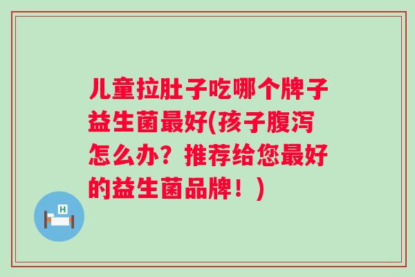 儿童拉肚子吃哪个牌子益生菌好(孩子怎么办？推荐给您好的益生菌品牌！)