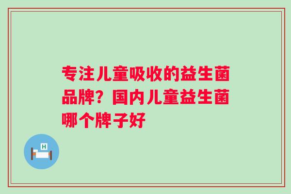 专注儿童吸收的益生菌品牌？国内儿童益生菌哪个牌子好