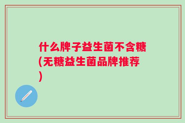 什么牌子益生菌不含糖(无糖益生菌品牌推荐) 什么牌子益生菌不含糖(无糖益生菌品牌推荐)